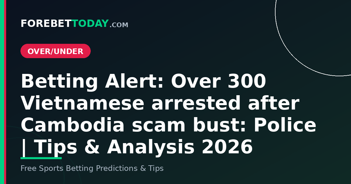 Betting Alert: Over 300 Vietnamese arrested after Cambodia scam bust: Police | Tips & Analysis 2026