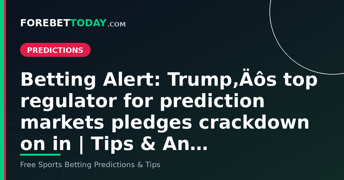 Betting Alert: Trump‚Äôs top regulator for prediction markets pledges crackdown on in | Tips & An…